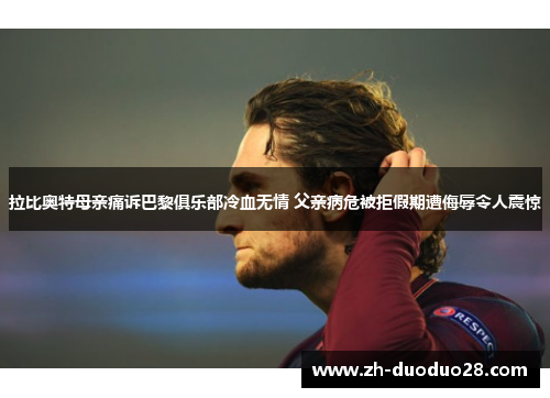 拉比奥特母亲痛诉巴黎俱乐部冷血无情 父亲病危被拒假期遭侮辱令人震惊 拉比奥特母亲痛诉巴黎俱乐部冷血无情 父亲病危被拒假期遭侮辱令人震惊